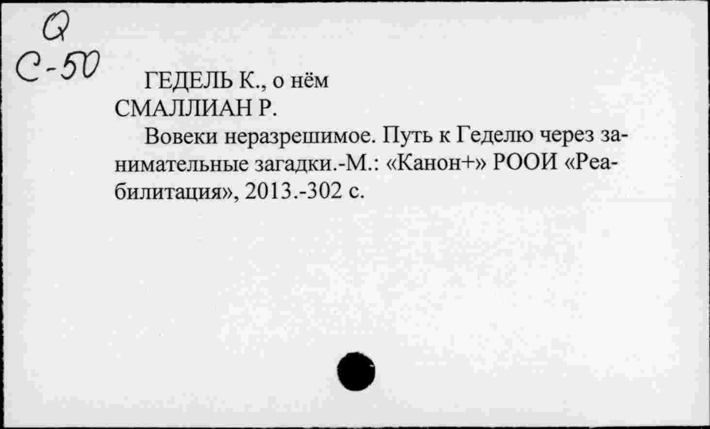 ﻿ГЕДЕЛЬ К., о нём СМАЛЛИАН Р.
Вовеки неразрешимое. Путь к Геделю через занимательные загадки.-М.: «Канон+» РООИ «Реабилитация», 2013.-302 с.